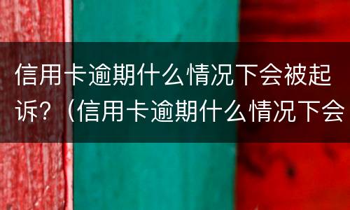 信用卡逾期什么情况下会被起诉?（信用卡逾期什么情况下会被起诉呢）