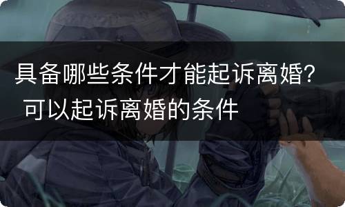 具备哪些条件才能起诉离婚？ 可以起诉离婚的条件