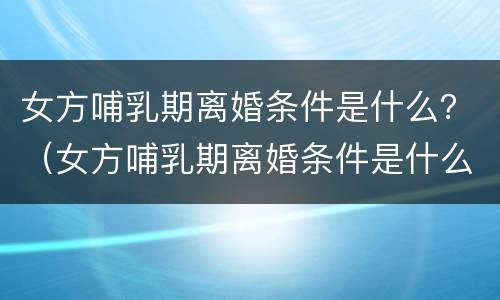 女方哺乳期离婚条件是什么？（女方哺乳期离婚条件是什么意思）