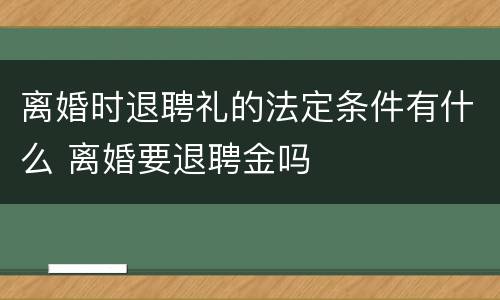 离婚时退聘礼的法定条件有什么 离婚要退聘金吗