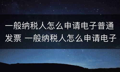 一般纳税人怎么申请电子普通发票 一般纳税人怎么申请电子普通发票的