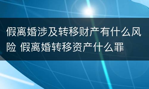 假离婚涉及转移财产有什么风险 假离婚转移资产什么罪