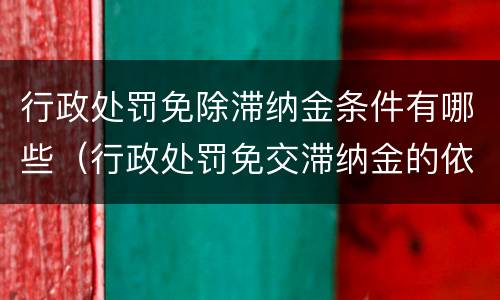 行政处罚免除滞纳金条件有哪些（行政处罚免交滞纳金的依据）