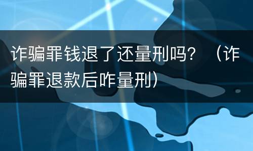 诈骗罪钱退了还量刑吗？（诈骗罪退款后咋量刑）