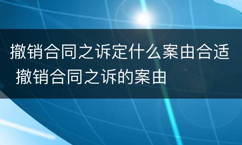 撤销合同之诉定什么案由合适 撤销合同之诉的案由