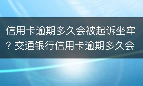 信用卡逾期多久会被起诉坐牢? 交通银行信用卡逾期多久会被起诉坐牢