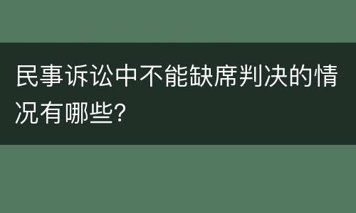 民事诉讼中不能缺席判决的情况有哪些？