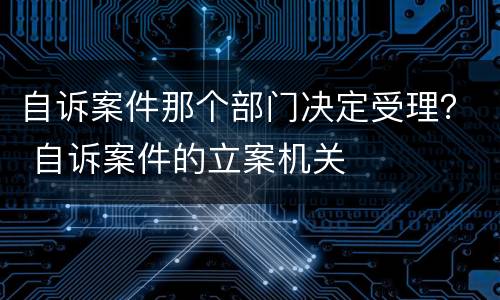 自诉案件那个部门决定受理？ 自诉案件的立案机关