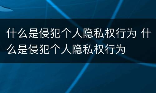 什么是侵犯个人隐私权行为 什么是侵犯个人隐私权行为