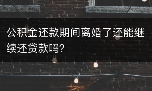 公积金还款期间离婚了还能继续还贷款吗？