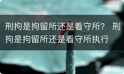 刑拘是拘留所还是看守所？ 刑拘是拘留所还是看守所执行