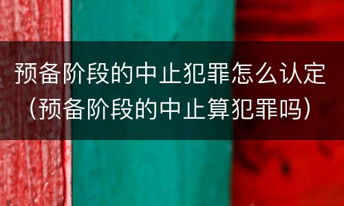 预备阶段的中止犯罪怎么认定（预备阶段的中止算犯罪吗）