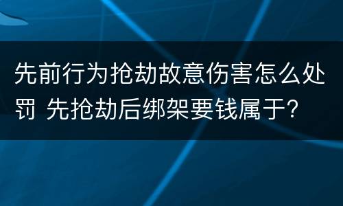 先前行为抢劫故意伤害怎么处罚 先抢劫后绑架要钱属于?