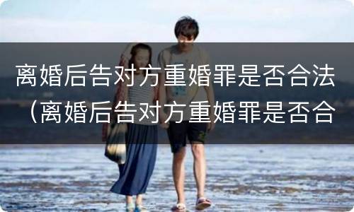 离婚后告对方重婚罪是否合法（离婚后告对方重婚罪是否合法呢）