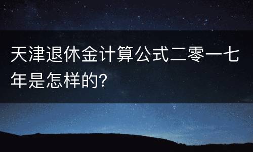 天津退休金计算公式二零一七年是怎样的？