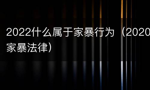 2022什么属于家暴行为（2020家暴法律）