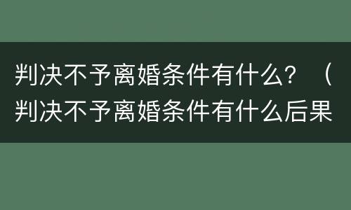 判决不予离婚条件有什么？（判决不予离婚条件有什么后果）