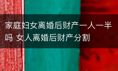 家庭妇女离婚后财产一人一半吗 女人离婚后财产分割