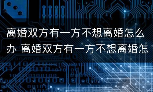 离婚双方有一方不想离婚怎么办 离婚双方有一方不想离婚怎么办呢