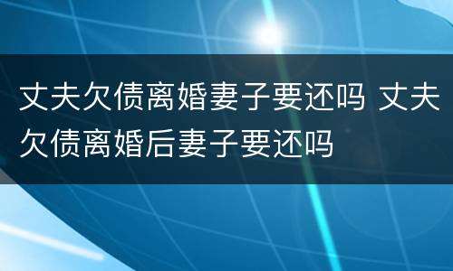 丈夫欠债离婚妻子要还吗 丈夫欠债离婚后妻子要还吗