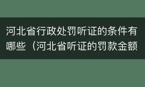 河北省行政处罚听证的条件有哪些（河北省听证的罚款金额是多少）