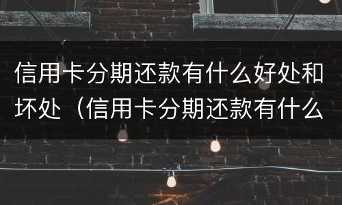 信用卡分期还款有什么好处和坏处（信用卡分期还款有什么好处和坏处嘛）