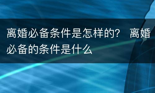 离婚必备条件是怎样的？ 离婚必备的条件是什么