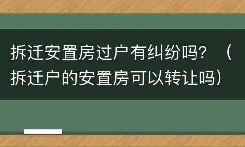 拆迁安置房过户有纠纷吗？（拆迁户的安置房可以转让吗）