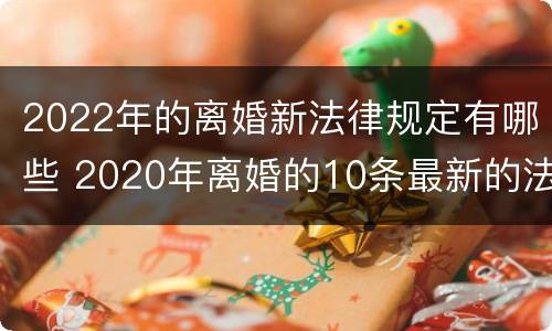 2022年的离婚新法律规定有哪些 2020年离婚的10条最新的法律规定!