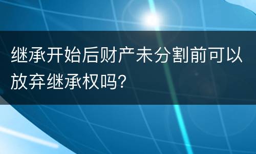 继承开始后财产未分割前可以放弃继承权吗？