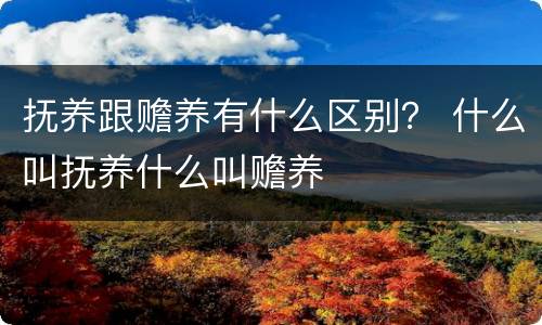 抚养跟赡养有什么区别？ 什么叫抚养什么叫赡养