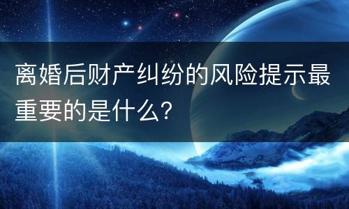 离婚后财产纠纷的风险提示最重要的是什么？