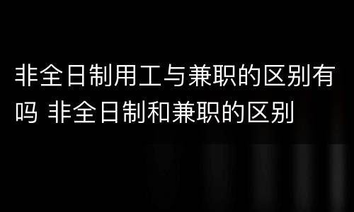 非全日制用工与兼职的区别有吗 非全日制和兼职的区别