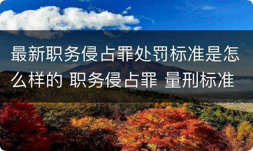 最新职务侵占罪处罚标准是怎么样的 职务侵占罪 量刑标准