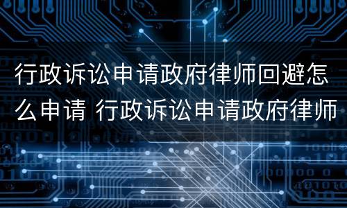 行政诉讼申请政府律师回避怎么申请 行政诉讼申请政府律师回避怎么申请法律援助