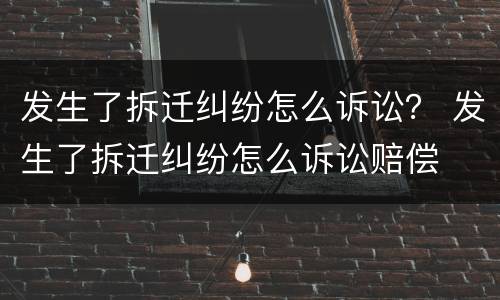 发生了拆迁纠纷怎么诉讼？ 发生了拆迁纠纷怎么诉讼赔偿