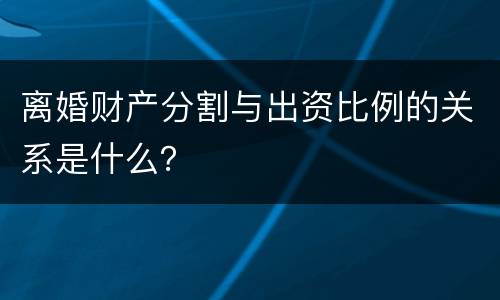 离婚财产分割与出资比例的关系是什么？