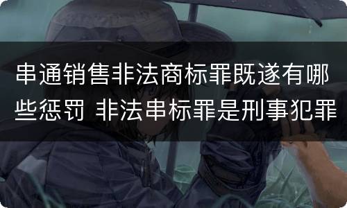 串通销售非法商标罪既遂有哪些惩罚 非法串标罪是刑事犯罪吗