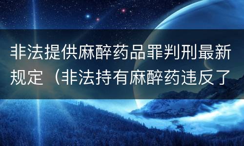 非法提供麻醉药品罪判刑最新规定（非法持有麻醉药违反了什么法律）