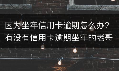 因为坐牢信用卡逾期怎么办? 有没有信用卡逾期坐牢的老哥