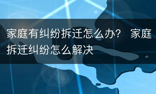 家庭有纠纷拆迁怎么办？ 家庭拆迁纠纷怎么解决