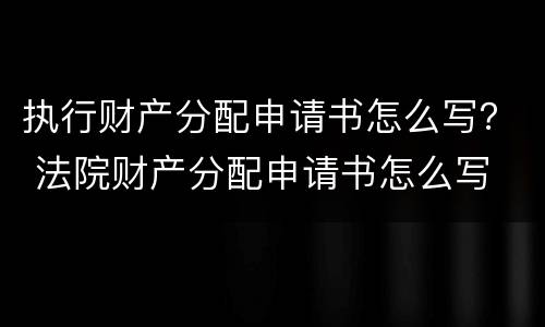 执行财产分配申请书怎么写？ 法院财产分配申请书怎么写