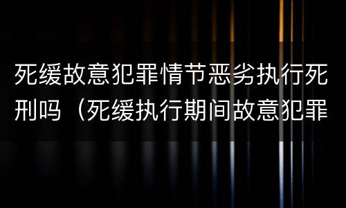 死缓故意犯罪情节恶劣执行死刑吗（死缓执行期间故意犯罪情节恶劣认定）