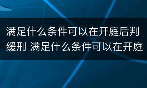 满足什么条件可以在开庭后判缓刑 满足什么条件可以在开庭后判缓刑呢