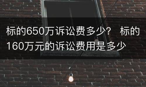 标的650万诉讼费多少？ 标的160万元的诉讼费用是多少