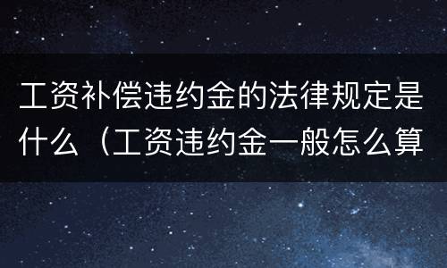 工资补偿违约金的法律规定是什么（工资违约金一般怎么算）