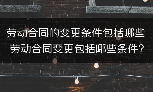 劳动合同的变更条件包括哪些 劳动合同的变更条件包括哪些方面