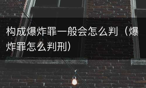 构成爆炸罪一般会怎么判（爆炸罪怎么判刑）