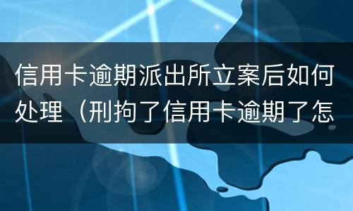 信用卡逾期派出所立案后如何处理（刑拘了信用卡逾期了怎么办）