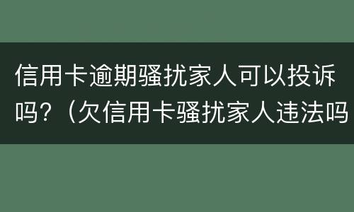 信用卡逾期骚扰家人可以投诉吗?（欠信用卡骚扰家人违法吗）